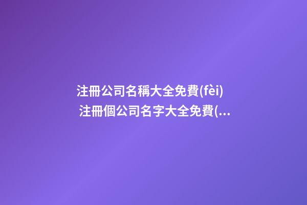 注冊公司名稱大全免費(fèi) 注冊個公司名字大全免費(fèi)-第1張-公司起名-玄機(jī)派